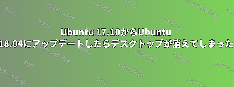 Ubuntu 17.10からUbuntu 18.04にアップデートしたらデスクトップが消えてしまった