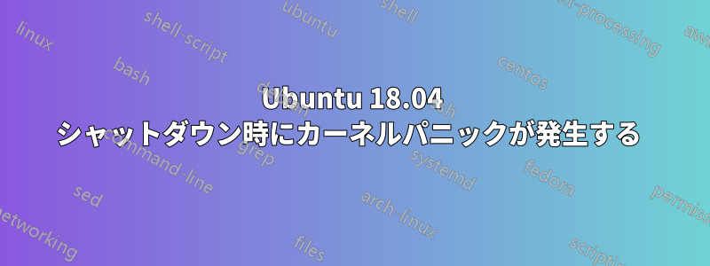 Ubuntu 18.04 シャットダウン時にカーネルパニックが発生する 