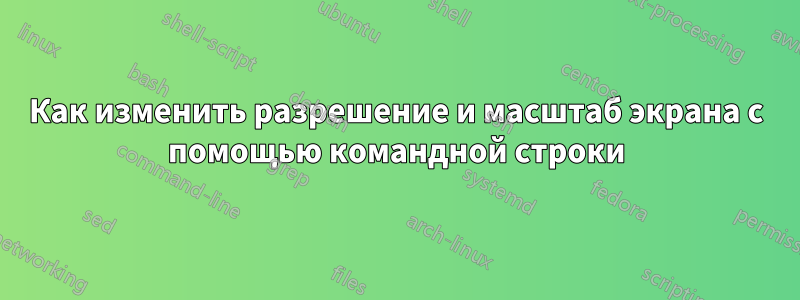 Как изменить разрешение и масштаб экрана с помощью командной строки