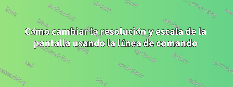 Cómo cambiar la resolución y escala de la pantalla usando la línea de comando