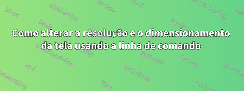 Como alterar a resolução e o dimensionamento da tela usando a linha de comando