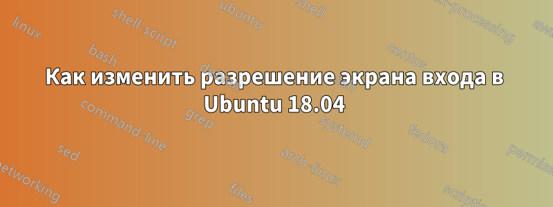 Как изменить разрешение экрана входа в Ubuntu 18.04