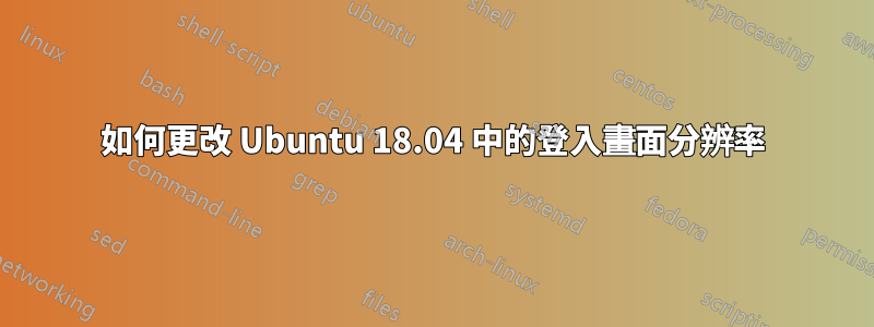 如何更改 Ubuntu 18.04 中的登入畫面分辨率