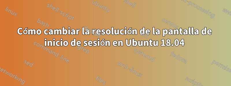 Cómo cambiar la resolución de la pantalla de inicio de sesión en Ubuntu 18.04