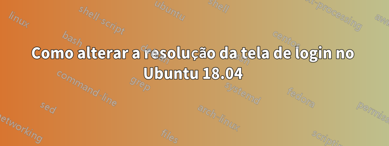 Como alterar a resolução da tela de login no Ubuntu 18.04