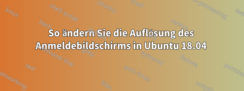 So ändern Sie die Auflösung des Anmeldebildschirms in Ubuntu 18.04