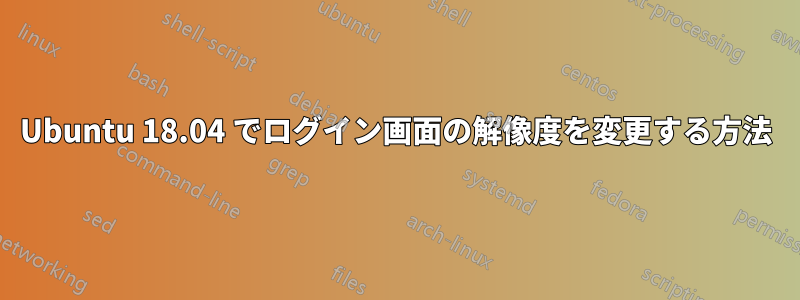 Ubuntu 18.04 でログイン画面の解像度を変更する方法