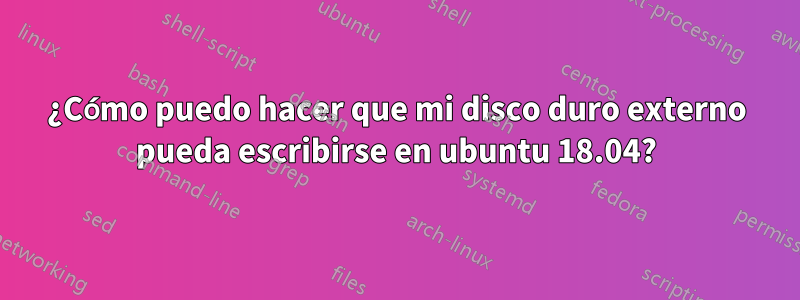 ¿Cómo puedo hacer que mi disco duro externo pueda escribirse en ubuntu 18.04?