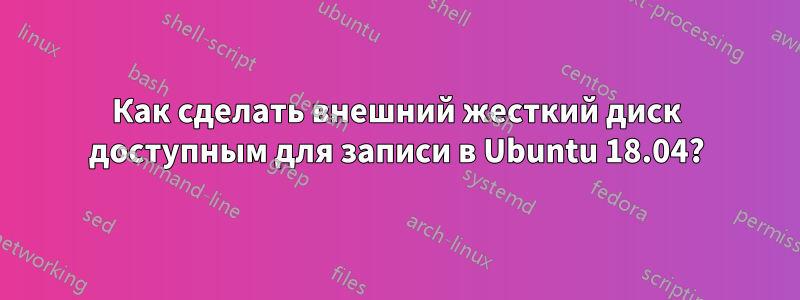 Как сделать внешний жесткий диск доступным для записи в Ubuntu 18.04?