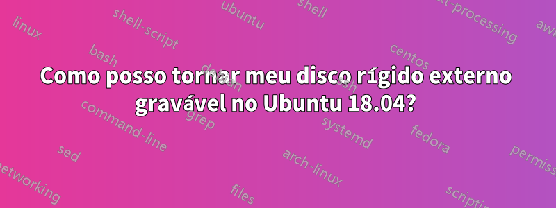 Como posso tornar meu disco rígido externo gravável no Ubuntu 18.04?