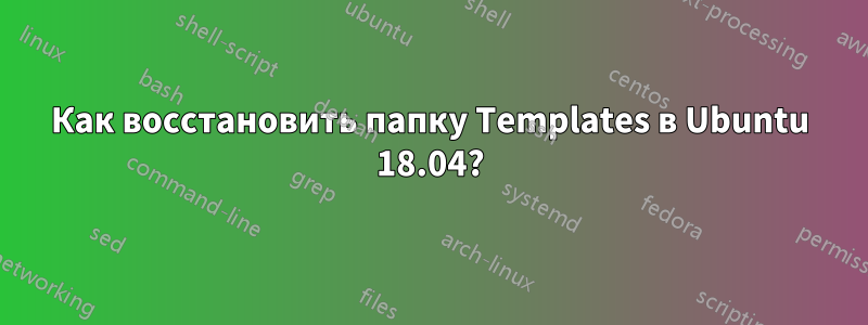 Как восстановить папку Templates в Ubuntu 18.04?