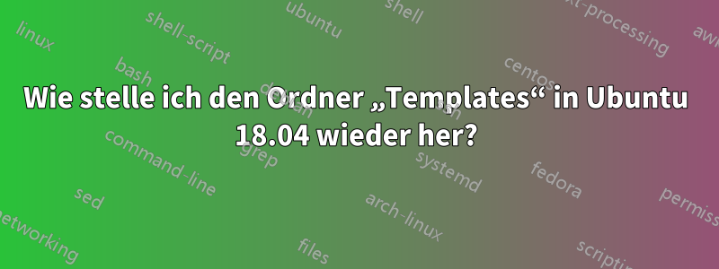 Wie stelle ich den Ordner „Templates“ in Ubuntu 18.04 wieder her?