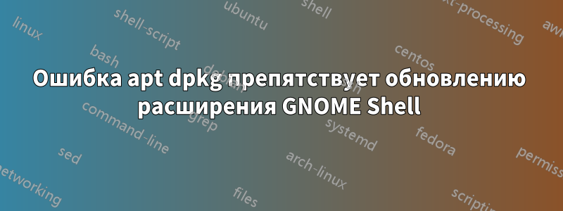 Ошибка apt dpkg препятствует обновлению расширения GNOME Shell