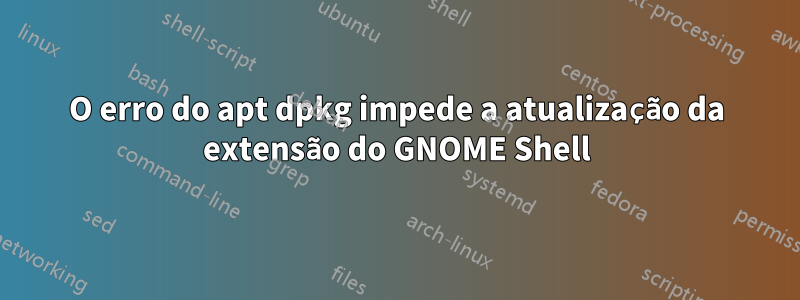 O erro do apt dpkg impede a atualização da extensão do GNOME Shell