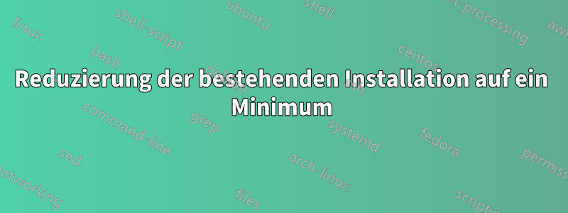 Reduzierung der bestehenden Installation auf ein Minimum