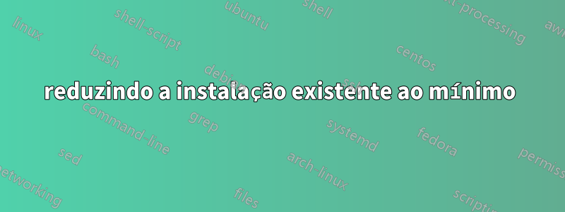 reduzindo a instalação existente ao mínimo