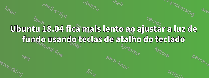 Ubuntu 18.04 fica mais lento ao ajustar a luz de fundo usando teclas de atalho do teclado