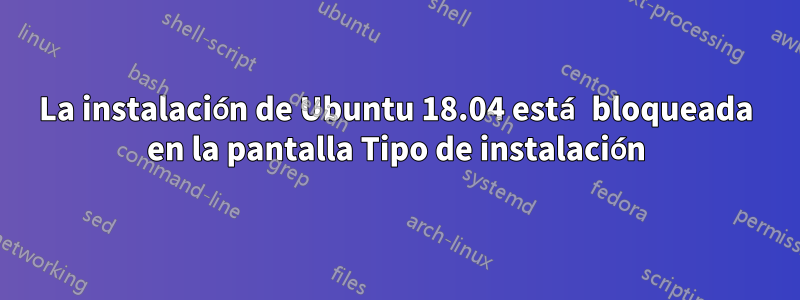 La instalación de Ubuntu 18.04 está bloqueada en la pantalla Tipo de instalación