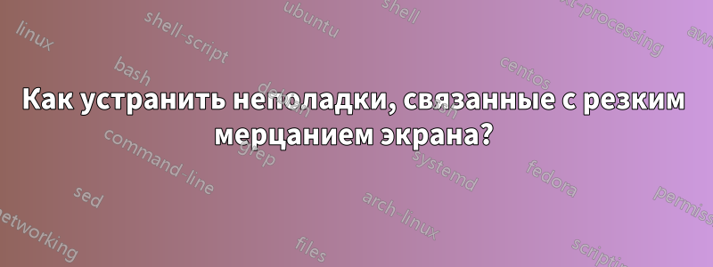 Как устранить неполадки, связанные с резким мерцанием экрана?