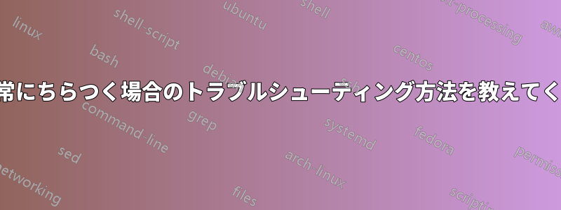 画面が異常にちらつく場合のトラブルシューティング方法を教えてください。