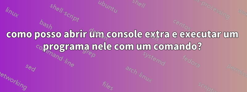 como posso abrir um console extra e executar um programa nele com um comando?