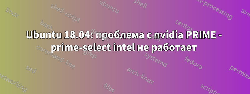 Ubuntu 18.04: проблема с nvidia PRIME - prime-select intel не работает