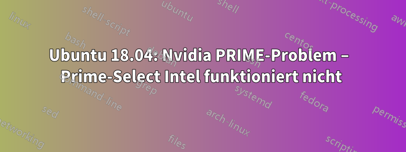 Ubuntu 18.04: Nvidia PRIME-Problem – Prime-Select Intel funktioniert nicht