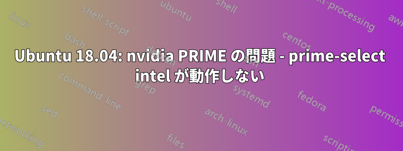 Ubuntu 18.04: nvidia PRIME の問題 - prime-select intel が動作しない