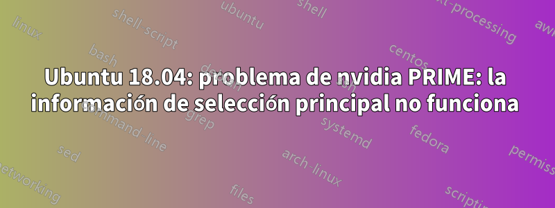 Ubuntu 18.04: problema de nvidia PRIME: la información de selección principal no funciona