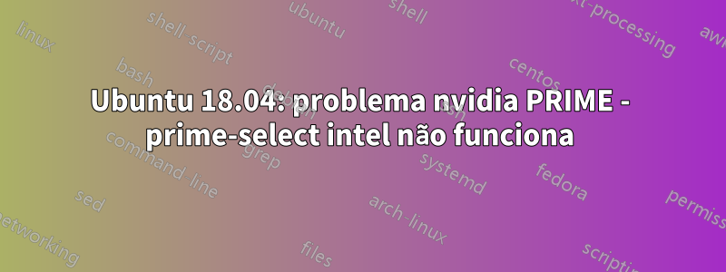 Ubuntu 18.04: problema nvidia PRIME - prime-select intel não funciona