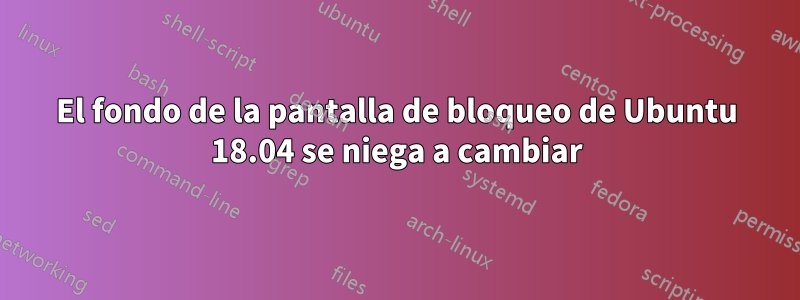 El fondo de la pantalla de bloqueo de Ubuntu 18.04 se niega a cambiar