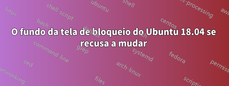 O fundo da tela de bloqueio do Ubuntu 18.04 se recusa a mudar