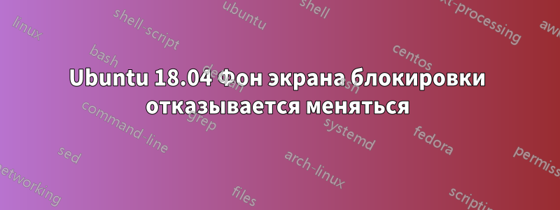 Ubuntu 18.04 Фон экрана блокировки отказывается меняться