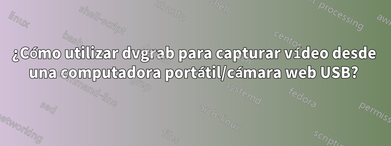 ¿Cómo utilizar dvgrab para capturar vídeo desde una computadora portátil/cámara web USB?