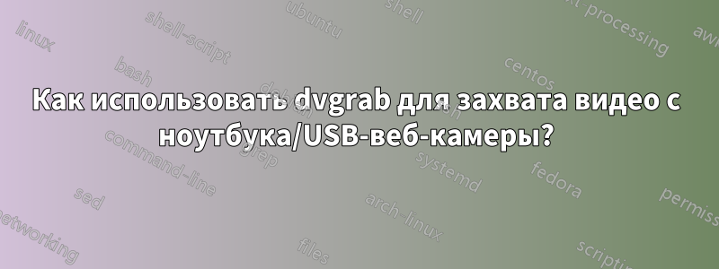 Как использовать dvgrab для захвата видео с ноутбука/USB-веб-камеры?