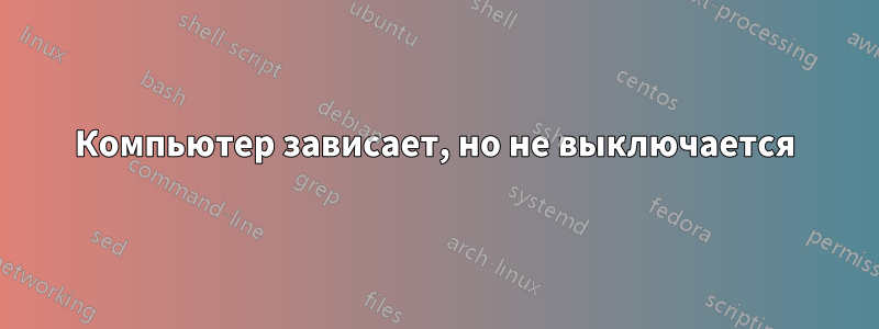 Компьютер зависает, но не выключается