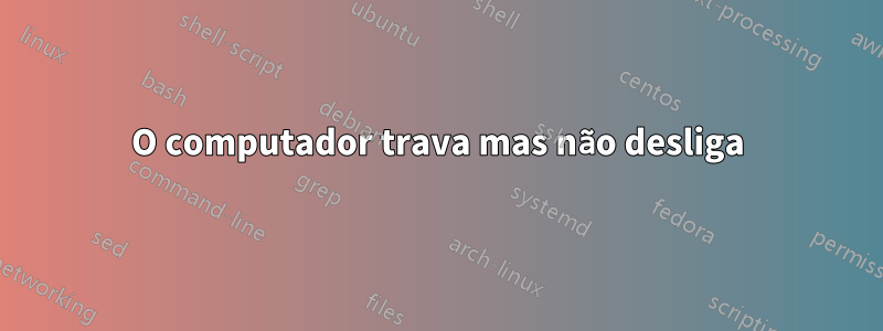 O computador trava mas não desliga