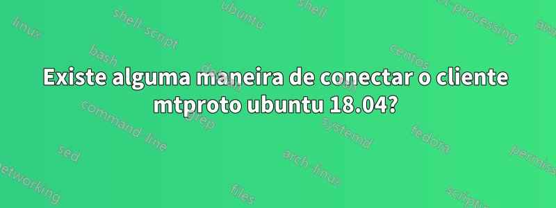 Existe alguma maneira de conectar o cliente mtproto ubuntu 18.04?