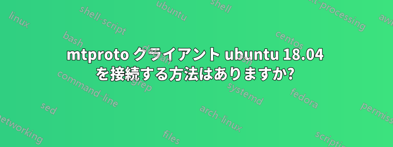 mtproto クライアント ubuntu 18.04 を接続する方法はありますか?