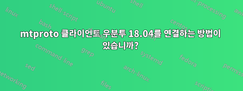 mtproto 클라이언트 우분투 18.04를 연결하는 방법이 있습니까?