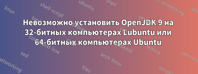 Невозможно установить OpenJDK 9 на 32-битных компьютерах Lubuntu или 64-битных компьютерах Ubuntu