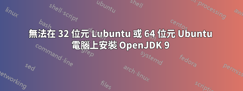 無法在 32 位元 Lubuntu 或 64 位元 Ubuntu 電腦上安裝 OpenJDK 9