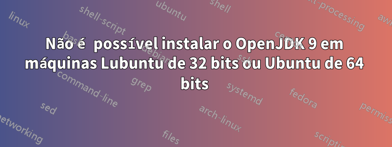 Não é possível instalar o OpenJDK 9 em máquinas Lubuntu de 32 bits ou Ubuntu de 64 bits