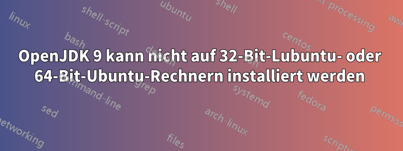 OpenJDK 9 kann nicht auf 32-Bit-Lubuntu- oder 64-Bit-Ubuntu-Rechnern installiert werden