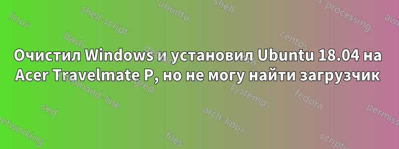 Очистил Windows и установил Ubuntu 18.04 на Acer Travelmate P, но не могу найти загрузчик