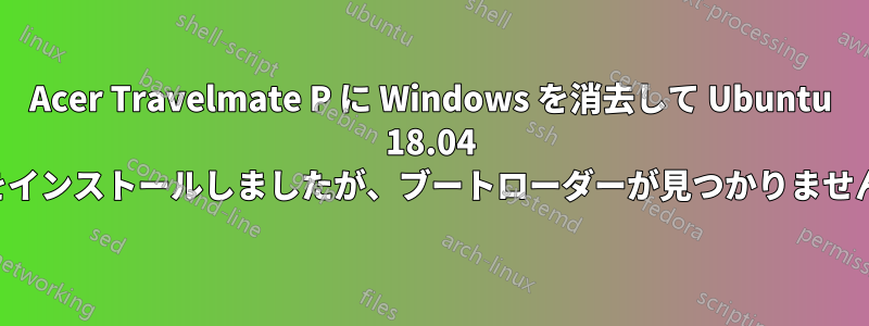 Acer Travelmate P に Windows を消去して Ubuntu 18.04 をインストールしましたが、ブートローダーが見つかりません