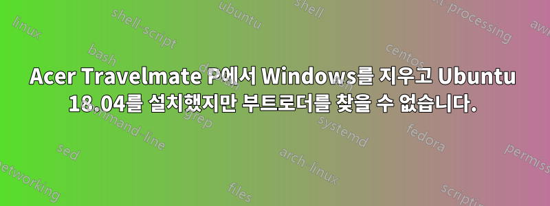 Acer Travelmate P에서 Windows를 지우고 Ubuntu 18.04를 설치했지만 부트로더를 찾을 수 없습니다.