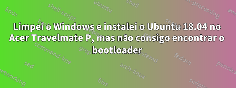 Limpei o Windows e instalei o Ubuntu 18.04 no Acer Travelmate P, mas não consigo encontrar o bootloader