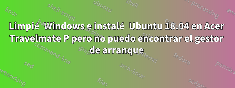 Limpié Windows e instalé Ubuntu 18.04 en Acer Travelmate P pero no puedo encontrar el gestor de arranque