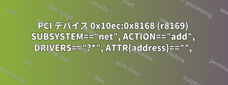 PCI デバイス 0x10ec:0x8168 (r8169) SUBSYSTEM=="net", ACTION=="add", DRIVERS=="?*", ATTR{address}=="",